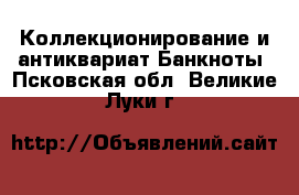 Коллекционирование и антиквариат Банкноты. Псковская обл.,Великие Луки г.